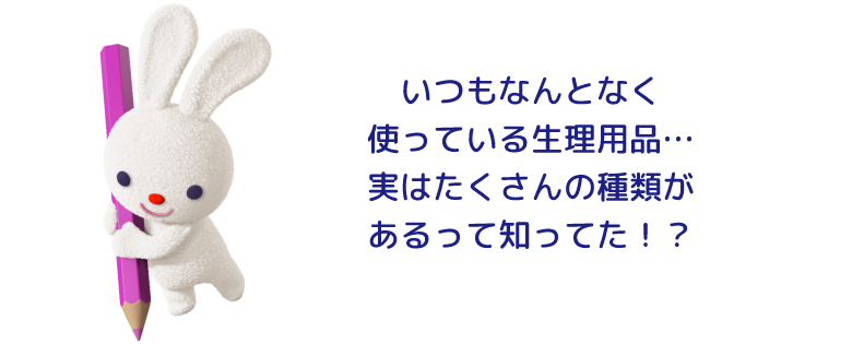 いつもなんとなく使っている生理用品…実はたくさんの種類があるって知ってた！？