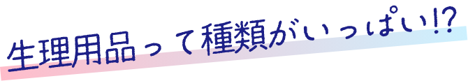  生理用品って種類がいっぱい！？