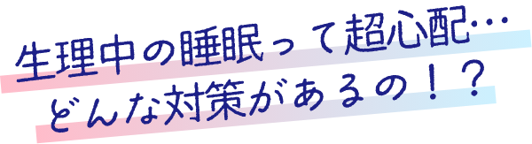 生理中の睡眠って超心配…どんな対策があるの！？