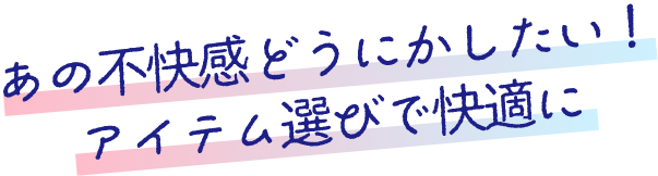 あの不快感どうにかしたい！アイテム選びで快適に