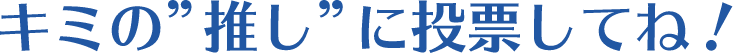 キミの推しに投票してね！