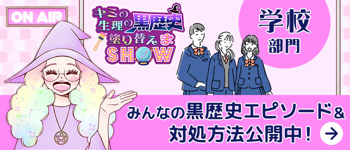 キミの生理の黒歴史塗り替えまSHOW 学校部門 みんなの黒歴史エピソード＆対処方法公開中！