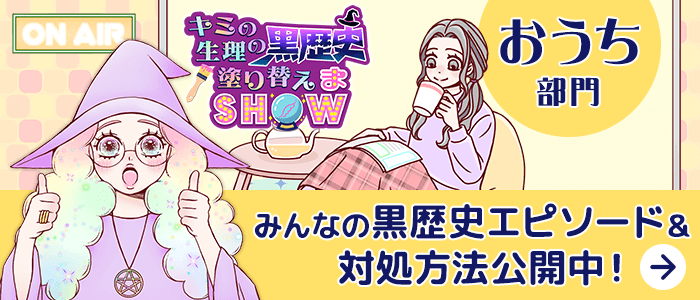 キミの生理の黒歴史塗り替えまSHOW おうち部門 みんなの黒歴史エピソード＆対処方法公開中！