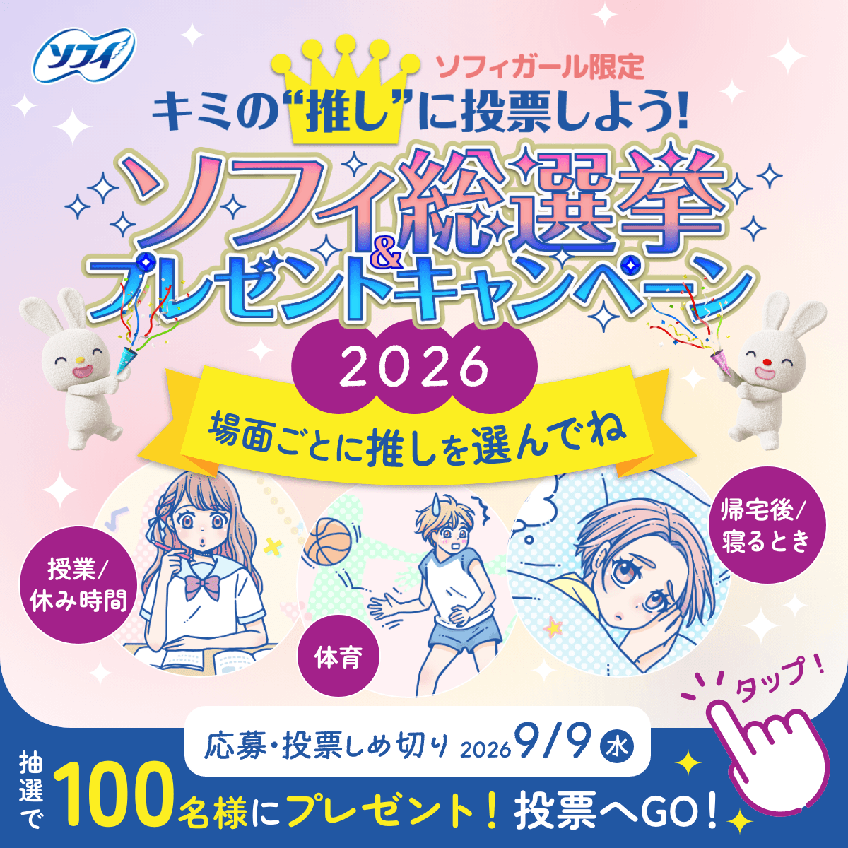 ソフィガール限定キミの推しに投票しよう！ソフィ総選挙&プレゼントキャンペーン 2026 場面ごとに推しを選んでね 授業/休み時間 体育 帰宅後/寝るとき 応募・投票しめ切り 2026 9/9(水) 抽選で100名様にプレゼント！投票へGO！ タップ！