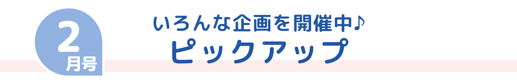 2月号 いろんな企画を開催中♪ ピックアップ