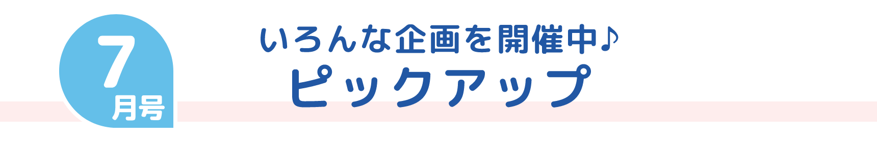 7月号 いろんな企画を開催中♪ ピックアップ