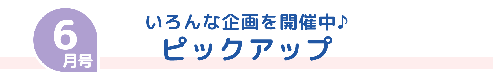 6月号 いろんな企画を開催中♪ ピックアップ