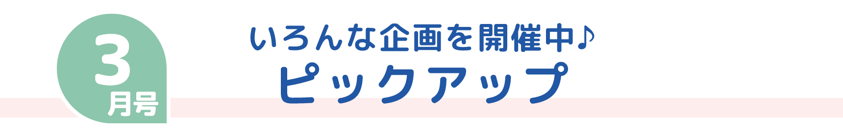 3月号 いろんな企画を開催中♪ ピックアップ