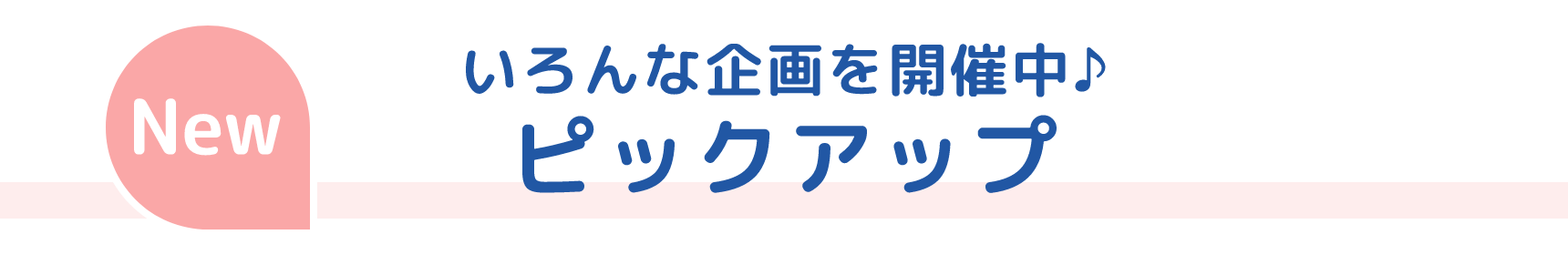 New いろんな企画を開催中♪ ピックアップ