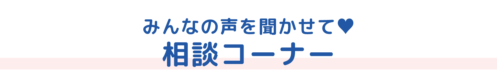 みんなの声を聞かせて♥ 相談コーナー