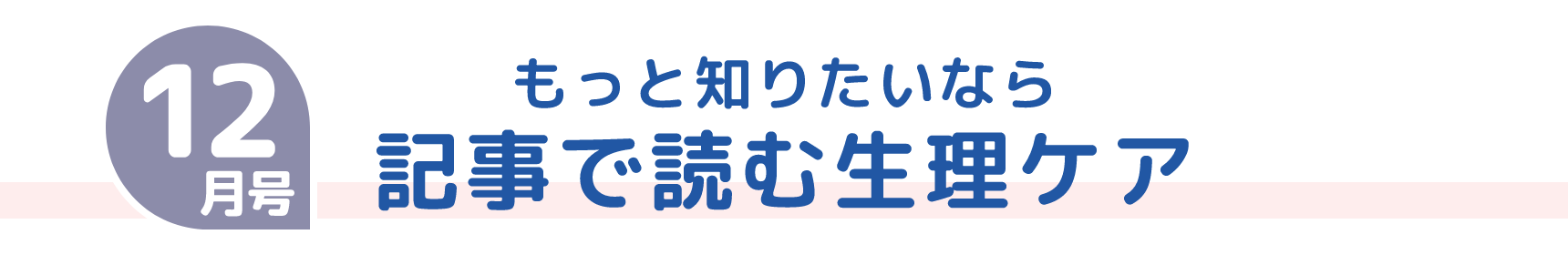 12月号 もっと知りたいなら 記事で読む生理ケア