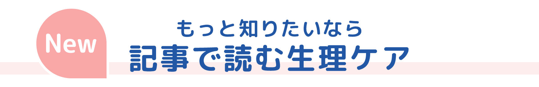 New もっと知りたいなら 記事で読む生理ケア