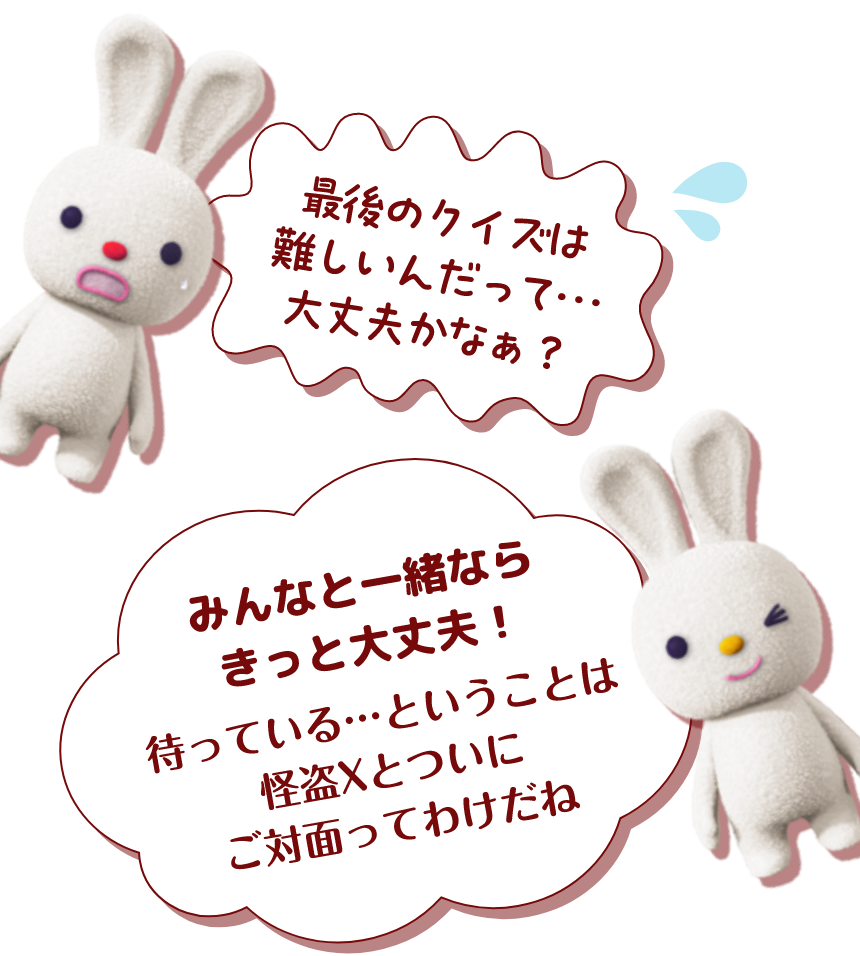 最後のクイズは難しいんだって…大丈夫かなぁ？みんなと一緒ならきっと大丈夫！待っている…ということは怪盗Xとついにご対面ってわけだね